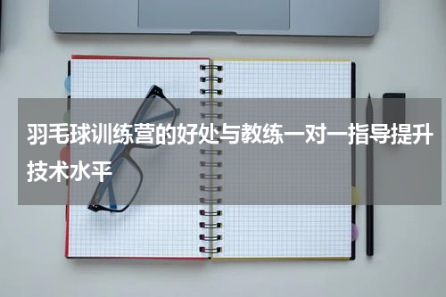 羽毛球训练营的好处与教练一对一指导提升技术水平