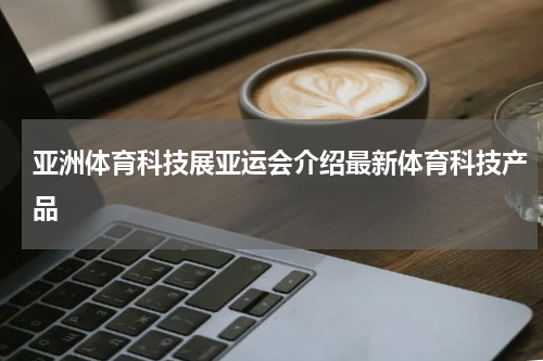 亚洲体育科技展亚运会介绍最新体育科技产品