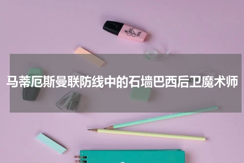 马蒂厄斯曼联防线中的石墙巴西后卫魔术师