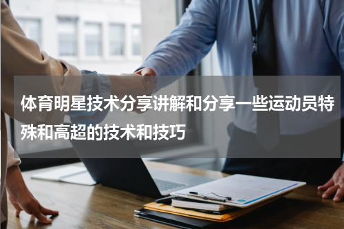 体育明星技术分享讲解和分享一些运动员特殊和高超的技术和技巧