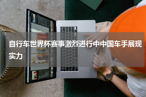 自行车世界杯赛事激烈进行中中国车手展现实力