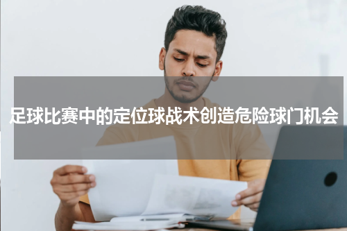 足球比赛中的定位球战术创造危险球门机会