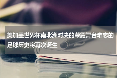 美加墨世界杯南北洲对决的荣耀舞台难忘的足球历史将再次诞生