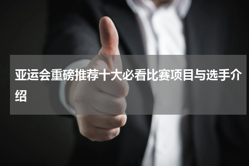 亚运会重磅推荐十大必看比赛项目与选手介绍