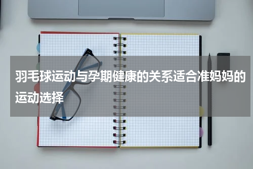羽毛球运动与孕期健康的关系适合准妈妈的运动选择