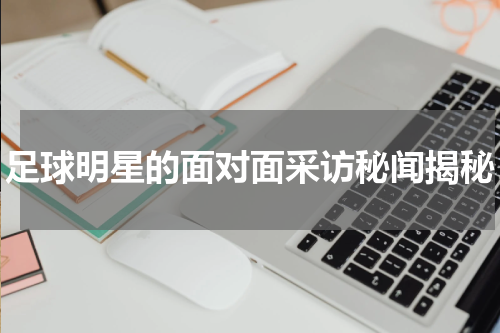 足球明星的面对面采访秘闻揭秘