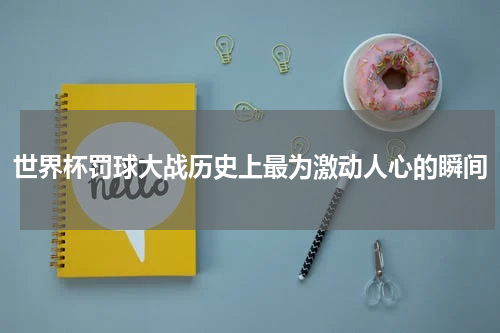 世界杯罚球大战历史上最为激动人心的瞬间