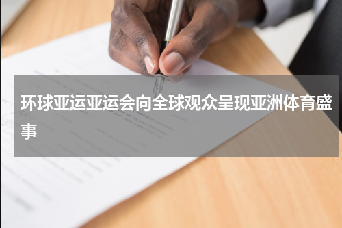 环球亚运亚运会向全球观众呈现亚洲体育盛事