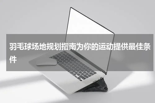 羽毛球场地规划指南为你的运动提供最佳条件