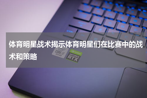 体育明星战术揭示体育明星们在比赛中的战术和策略