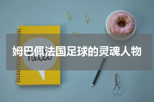 姆巴佩法国足球的灵魂人物