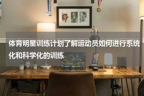 体育明星训练计划了解运动员如何进行系统化和科学化的训练