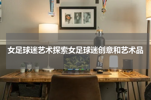 女足球迷艺术探索女足球迷创意和艺术品