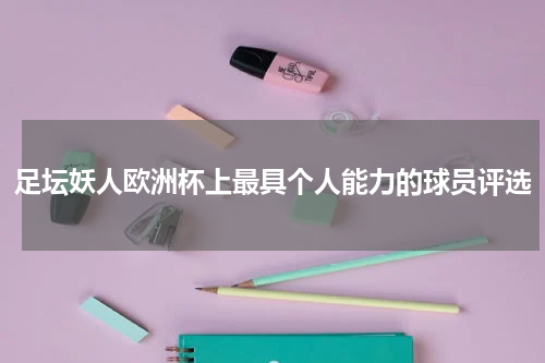 足坛妖人欧洲杯上最具个人能力的球员评选