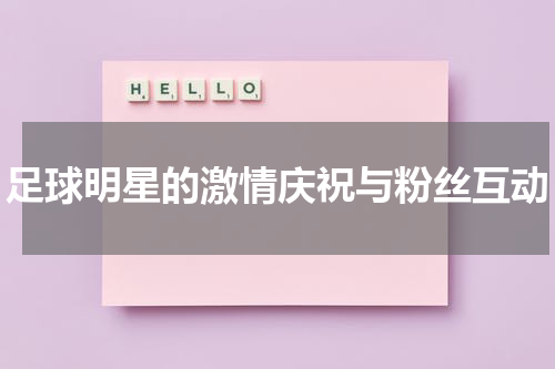 足球明星的激情庆祝与粉丝互动