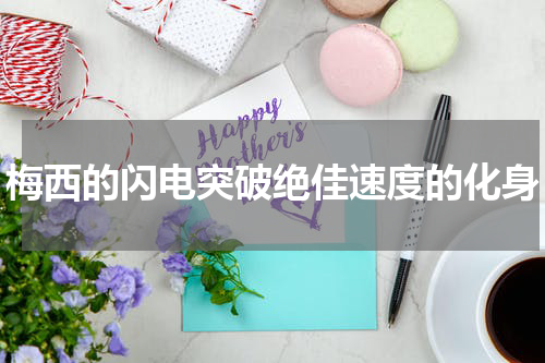 梅西的闪电突破绝佳速度的化身