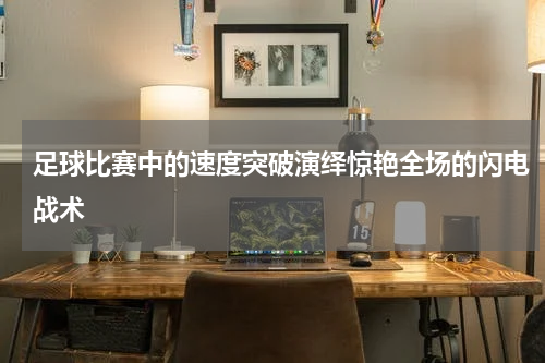 足球比赛中的速度突破演绎惊艳全场的闪电战术