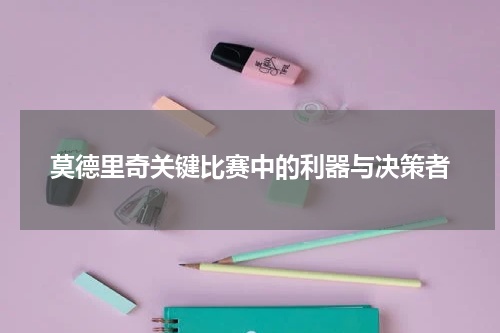 莫德里奇关键比赛中的利器与决策者