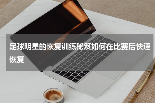 足球明星的恢复训练秘笈如何在比赛后快速恢复