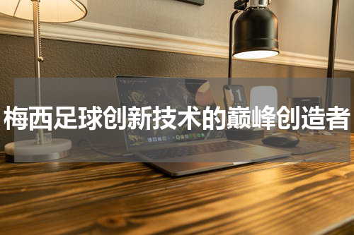 梅西足球创新技术的巅峰创造者