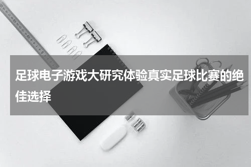 足球电子游戏大研究体验真实足球比赛的绝佳选择