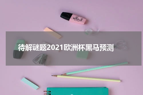 待解谜题2021欧洲杯黑马预测