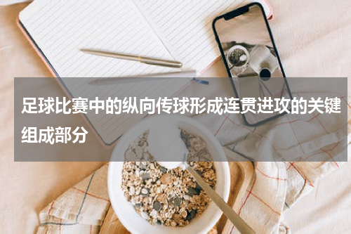 足球比赛中的纵向传球形成连贯进攻的关键组成部分