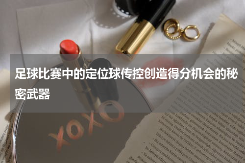足球比赛中的定位球传控创造得分机会的秘密武器