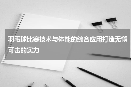 羽毛球比赛技术与体能的综合应用打造无懈可击的实力