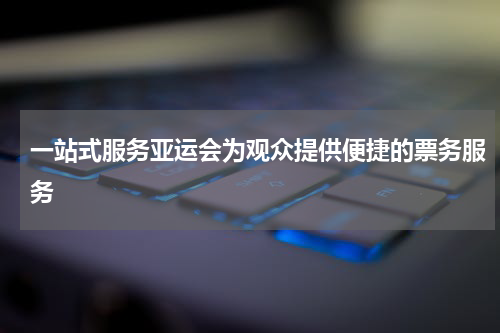 一站式服务亚运会为观众提供便捷的票务服务