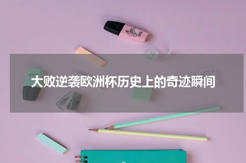 大败逆袭欧洲杯历史上的奇迹瞬间