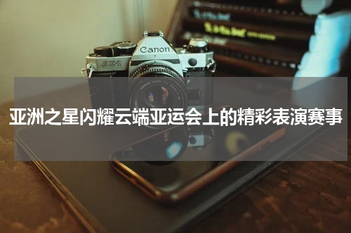 亚洲之星闪耀云端亚运会上的精彩表演赛事