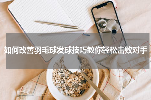 如何改善羽毛球发球技巧教你轻松击败对手