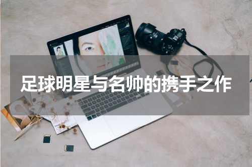 足球明星与名帅的携手之作