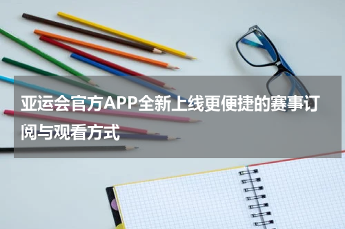亚运会官方APP全新上线更便捷的赛事订阅与观看方式
