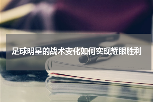 足球明星的战术变化如何实现耀眼胜利