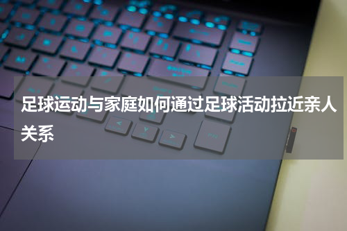 足球运动与家庭如何通过足球活动拉近亲人关系