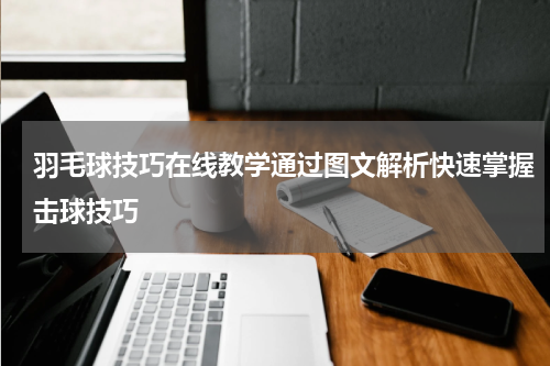 羽毛球技巧在线教学通过图文解析快速掌握击球技巧
