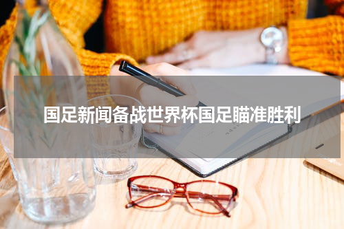 国足新闻备战世界杯国足瞄准胜利