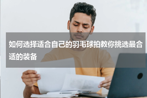 如何选择适合自己的羽毛球拍教你挑选最合适的装备