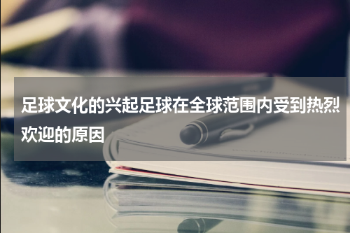 足球文化的兴起足球在全球范围内受到热烈欢迎的原因