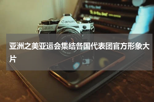 亚洲之美亚运会集结各国代表团官方形象大片