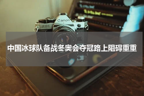 中国冰球队备战冬奥会夺冠路上阻碍重重