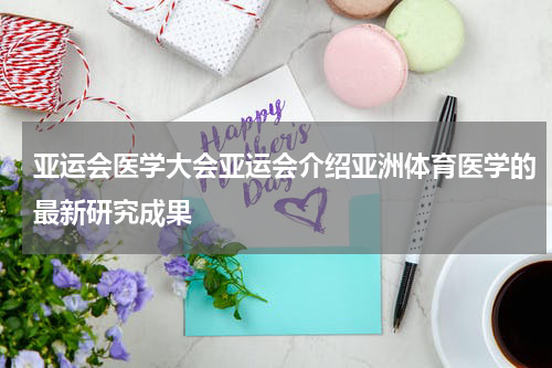 亚运会医学大会亚运会介绍亚洲体育医学的最新研究成果