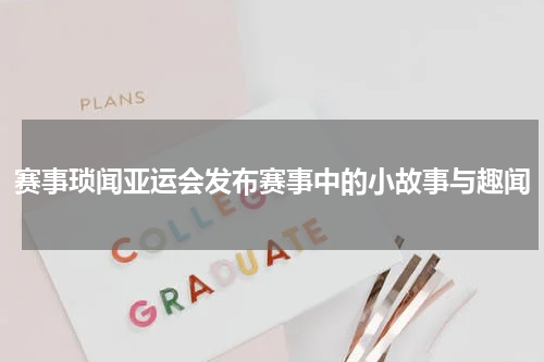 赛事琐闻亚运会发布赛事中的小故事与趣闻
