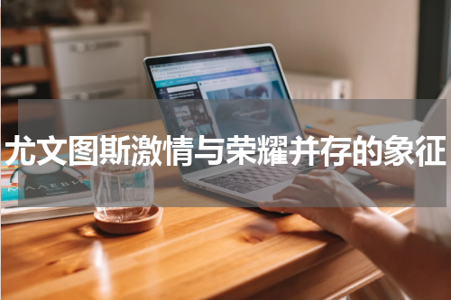 尤文图斯激情与荣耀并存的象征