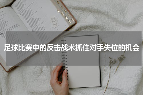 足球比赛中的反击战术抓住对手失位的机会