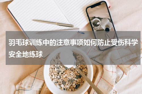 羽毛球训练中的注意事项如何防止受伤科学安全地练球