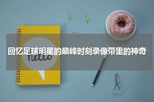 回忆足球明星的巅峰时刻录像带里的神奇