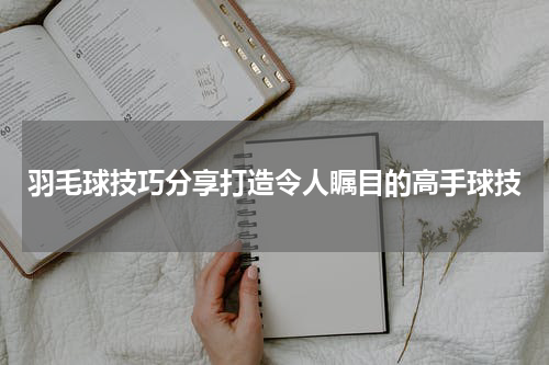羽毛球技巧分享打造令人瞩目的高手球技